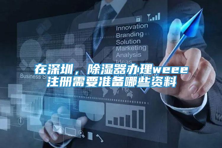 在深圳，除濕器辦理weee注冊需要準備哪些資料