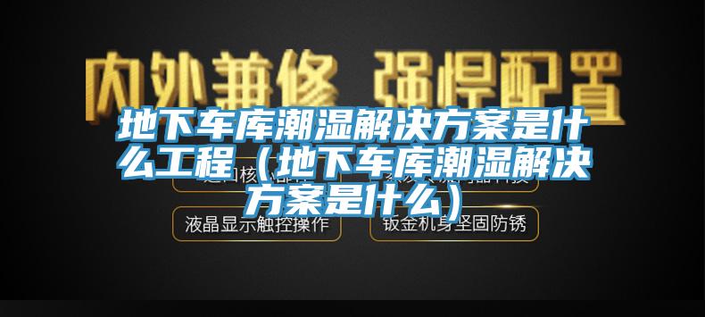 地下車庫潮濕解決方案是什麽工程（地下車庫潮濕解決方案是什麽）