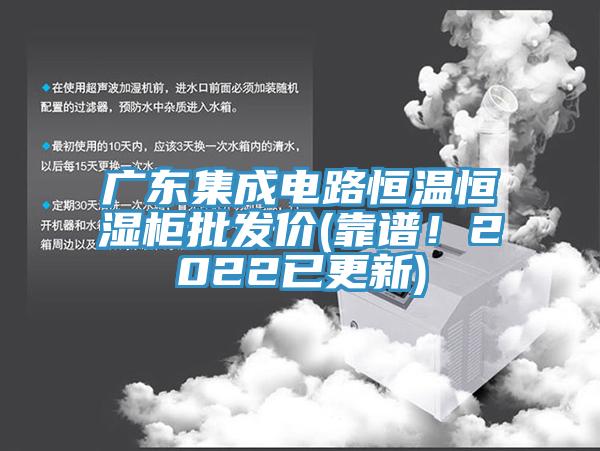 廣東集成電路恒溫恒濕櫃批發價(靠譜！2022已更新)