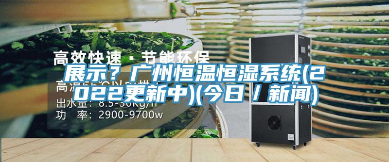 展示？廣州恒溫恒濕係統(2022更新中)(今日／新聞)