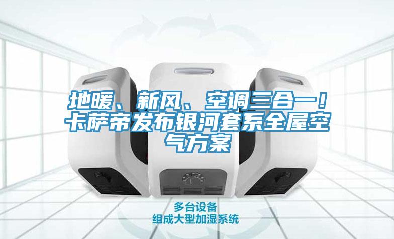 地暖、新風、空調三合一！卡薩帝發布銀河套係全屋空氣方案