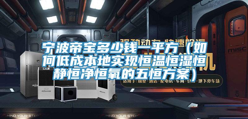 寧波帝寶多少錢一平方（如何低成本地實現恒溫恒濕恒靜恒淨恒氧的五恒方案）