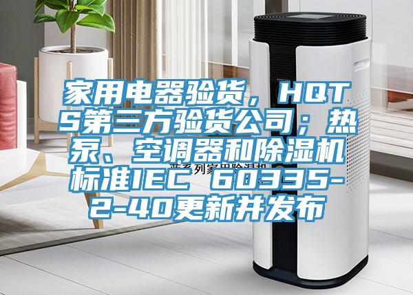 家用電器驗貨，HQTS第三方驗貨公司；熱泵、空調器和亚洲深夜福利標準IEC 60335-2-40更新並發布