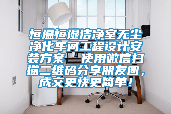 恒溫恒濕潔淨室無塵淨化車間工程設計安裝方案  使用微信掃描二維碼分享朋友圈，成交更快更簡單！