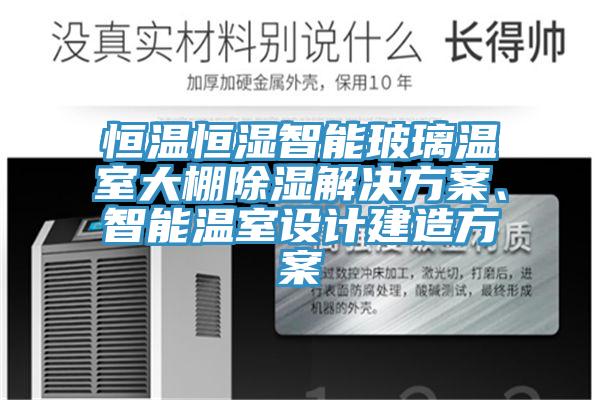 恒溫恒濕智能玻璃溫室大棚除濕解決方案、智能溫室設計建造方案