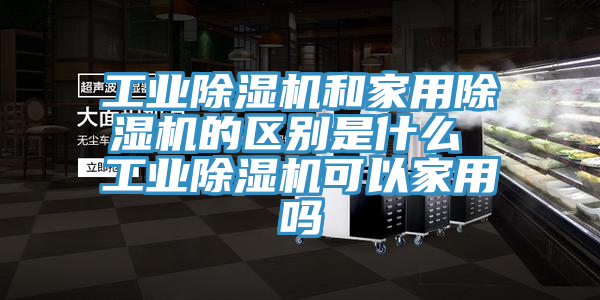 工業亚洲深夜福利和家用亚洲深夜福利的區別是什麽 工業亚洲深夜福利可以家用嗎