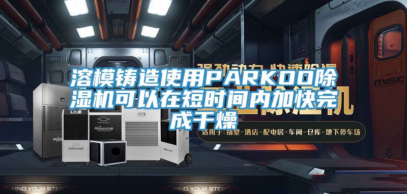 溶模鑄造使用PARKOO亚洲深夜福利可以在短時間內加快完成幹燥