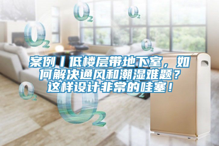 案例丨低樓層帶地下室，如何解決通風和潮濕難題？這樣設計非常的哇塞！