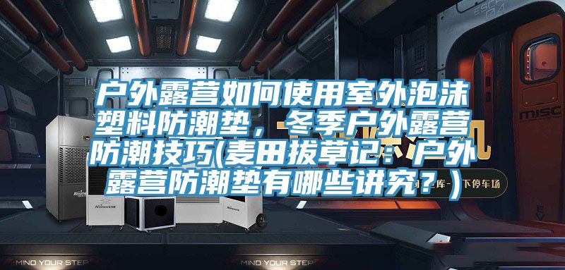 戶外露營如何使用室外泡沫塑料防潮墊，冬季戶外露營防潮技巧(麥田拔草記：戶外露營防潮墊有哪些講究？)