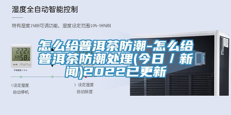 怎麽給普洱茶防潮-怎麽給普洱茶防潮處理(今日／新聞)2022已更新