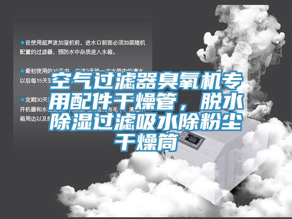 空氣過濾器臭氧機專用配件幹燥管，脫水除濕過濾吸水除粉塵幹燥筒