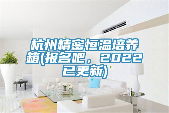 杭州精密恒溫培養箱(報名吧，2022已更新)