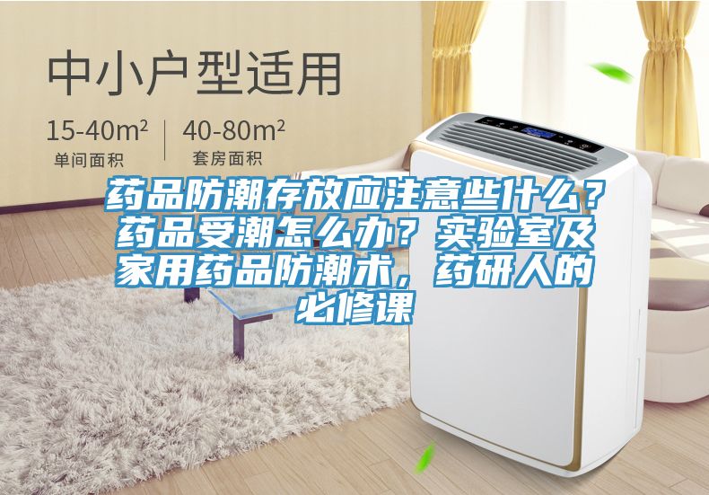 藥品防潮存放應注意些什麽？藥品受潮怎麽辦？實驗室及家用藥品防潮術，藥研人的必修課